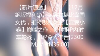 【新片速遞】 ⚫️⚫️【12月绝版福利②】，实力堪比岛国女优，推特吸精女王【淫妻小鑫】巅峰之作，各种群P内射车轮战，10P令人乍舌[2300M/MP4/35:00]