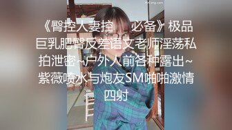 《臀控人妻控❤️必备》极品巨乳肥臀反差语文老师淫荡私拍泄密~户外人前各种露出~紫薇喷水与炮友SM啪啪激情四射