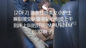 [2DF2] 苗条性感美女小护士兼职援交妹服务贴心炮椅上干到床上叫的好听[MP4/124MB][BT种子]