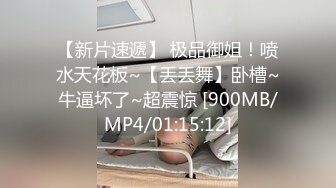 【新片速遞】和女友在按摩室来一发，粗大的肉棒插进女友的浑圆臀部沟，忍住不叫，狠狠抽插内射！[57M/MP4/02:33]