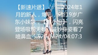 【新速片遞】 ♈♈♈ 2024年1月的新人，爆乳，S型19岁广东小妹妹，【意小姐】，闪亮登场吸粉无数，曼妙身姿看了喷鼻血[5.52G/MP4/04:07:39]