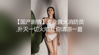 【国产剧情】专业救火消防员,扑灭一切火焰,让你清凉一夏