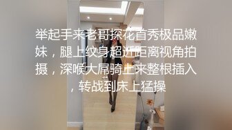 举起手来老哥探花首秀极品嫩妹，腿上纹身超近距离视角拍摄，深喉大屌骑上来整根插入，转战到床上猛操