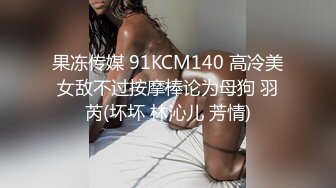 果冻传媒 91KCM140 高冷美女敌不过按摩棒论为母狗 羽芮(坏坏 林沁儿 芳情)