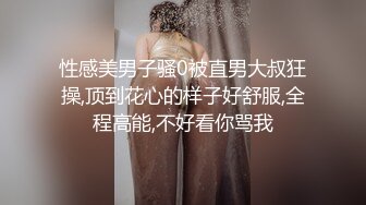 性感美男子骚0被直男大叔狂操,顶到花心的样子好舒服,全程高能,不好看你骂我