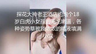 探花大神老王酒店约炮个18岁白虎小女孩的无毛嫩逼，各种姿势草被我浓浓的精液填满小穴