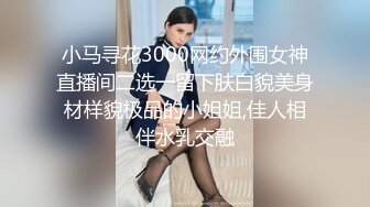 小马寻花3000网约外围女神直播间二选一留下肤白貌美身材样貌极品的小姐姐,佳人相伴水乳交融