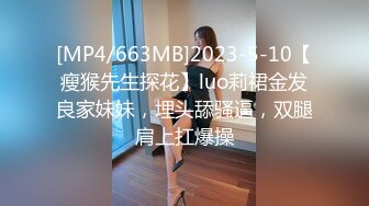 [MP4/663MB]2023-5-10【瘦猴先生探花】luo莉裙金发良家妹妹，埋头舔骚逼，双腿肩上扛爆操