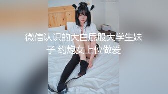 微信认识的大白屁股大学生妹子 约炮女上位做爱