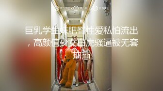 巨乳学生妹肥臀性爱私怕流出，高颜值少女白虎骚逼被无套抽插