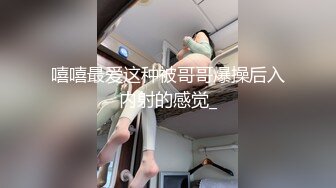 嘻嘻最爱这种被哥哥爆操后入内射的感觉_