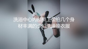 洗浴中心内部员工偷拍几个身材丰满的少妇洗澡换衣服