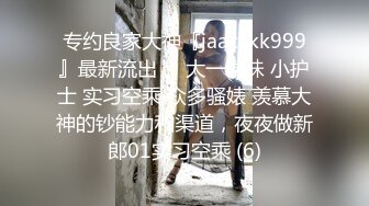 专约良家大神『jaacckk999』最新流出❤️大一学妹 小护士 实习空乘 众多骚婊 羡慕大神的钞能力和渠道，夜夜做新郎01实习空乘 (6)