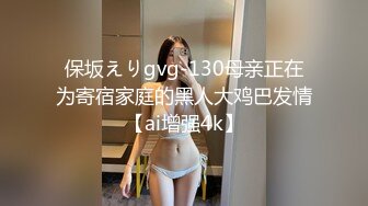 保坂えりgvg-130母亲正在为寄宿家庭的黑人大鸡巴发情【ai增强4k】