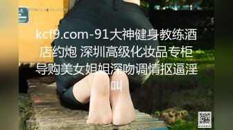 kcf9.com-91大神健身教练酒店约炮 深圳高级化妆品专柜导购美女姐姐深吻调情抠逼淫叫