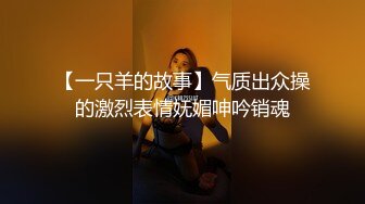 【一只羊的故事】气质出众操的激烈表情妩媚呻吟销魂