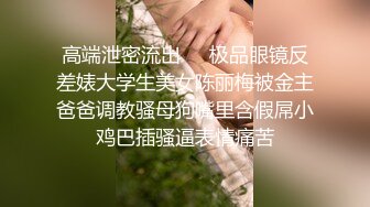 高端泄密流出❤️极品眼镜反差婊大学生美女陈丽梅被金主爸爸调教骚母狗嘴里含假屌小鸡巴插骚逼表情痛苦