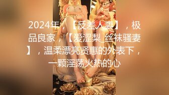 2024年，【反差人妻】，极品良家，【爱涩梨_丝袜骚妻】，温柔漂亮贤惠的外表下，一颗淫荡火热的心