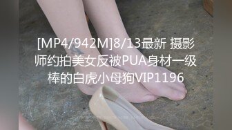 [MP4/942M]8/13最新 摄影师约拍美女反被PUA身材一级棒的白虎小母狗VIP1196