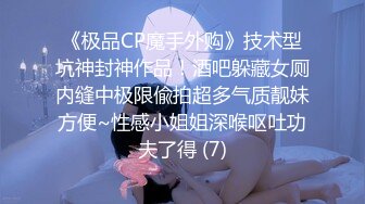 《极品CP魔手外购》技术型坑神封神作品！酒吧躲藏女厕内缝中极限偸拍超多气质靓妹方便~性感小姐姐深喉呕吐功夫了得 (7)