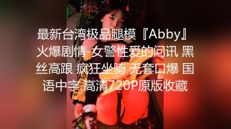 最新台湾极品腿模『Abby』火爆剧情-女警性爱的问讯 黑丝高跟 疯狂坐骑 无套口爆 国语中字 高清720P原版收藏