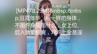 [MP4/ 129M]&nbsp;&nbsp;豆蔻年华、粉一样的身体，不图你身姿图什么，女上位、后入做爱贼爽，鸡鸡上全是淫浆