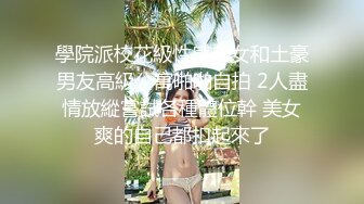 學院派校花級性感美女和土豪男友高級公寓啪啪自拍 2人盡情放縱嘗試各種體位幹 美女爽的自己都扣起來了