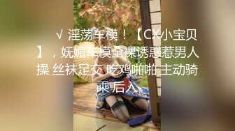 ❤️√ 淫荡车模！【CX小宝贝】，妩媚车模全裸诱惑惹男人操 丝袜足交 吃鸡啪啪 主动骑乘 后入