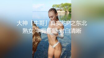 大神「牛哥」真实约P之东北熟女 丰臀巨颤 对白清晰