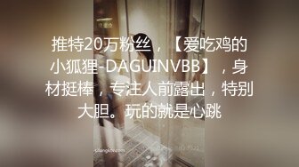 推特20万粉丝，【爱吃鸡的小狐狸-DAGUINVBB】，身材挺棒，专注人前露出，特别大胆。玩的就是心跳