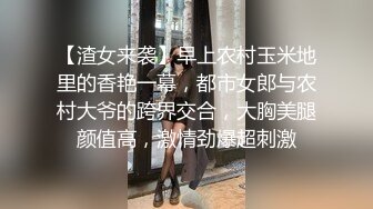 【渣女来袭】早上农村玉米地里的香艳一幕，都市女郎与农村大爷的跨界交合，大胸美腿颜值高，激情劲爆超刺激