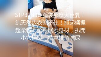 STP32830 腦袋那麽大巨乳！純天然內衣兜不住！抓起揉捏超柔軟，全裸展示身材，扒開小穴揉搓，特寫視角噴尿