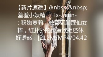 【新片速遞】&nbsp;&nbsp;羞羞小妖精❤️Ts-Jieun-❤️：粉嫩萝莉，被哥哥脚踩仙女棒，红扑扑的脸蛋欲拒还休 好诱惑！[212M/MP4/04:42]