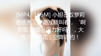 [MP4/ 166M] 小妲己双萝莉诱惑秀，使劲发骚叫春，‘啊哥哥 操我，用力好吗’，大秀穴洞菊花，空降可约！