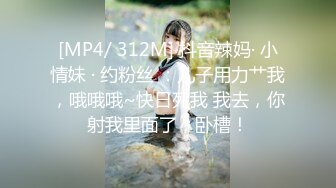 [MP4/ 312M] 抖音辣妈· 小情妹 · 约粉丝 ：儿子用力艹我，哦哦哦~快日死我 我去，你射我里面了，卧槽！