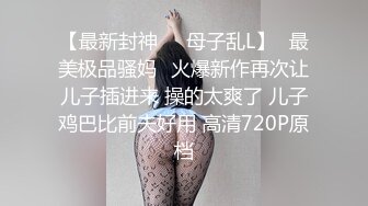 【最新封神❤️母子乱L】✨最美极品骚妈✨火爆新作再次让儿子插进来 操的太爽了 儿子鸡巴比前夫好用 高清720P原档