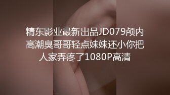 精东影业最新出品JD079颅内高潮臭哥哥轻点妹妹还小你把人家弄疼了1080P高清