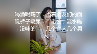 喝酒喝嗨了，当着朋友们的面脱裤子喷尿，‘老公，流水啦，没味的’，几个女人几个男人！