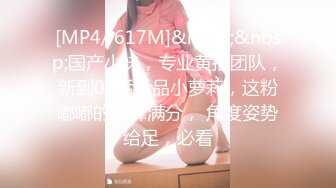 [MP4/ 617M]&nbsp;&nbsp;国产小妹，专业黄播团队，新到00后极品小萝莉，这粉嘟嘟的双峰满分， 角度姿势给足，必看