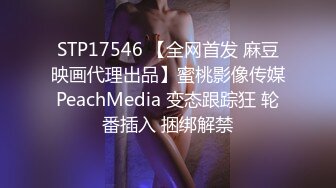 STP17546 【全网首发 麻豆映画代理出品】蜜桃影像传媒PeachMedia 变态跟踪狂 轮番插入 捆绑解禁