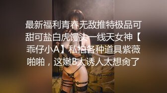 最新福利青春无敌推特极品可甜可盐白虎馒头一线天女神【乖仔小A】私拍各种道具紫薇啪啪，这嫩B太诱人太想肏了