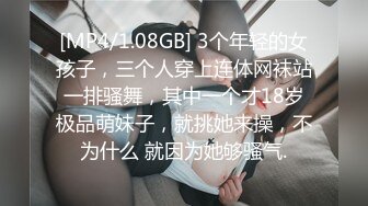 [MP4/1.08GB] 3个年轻的女孩子，三个人穿上连体网袜站一排骚舞，其中一个才18岁极品萌妹子，就挑她来操，不为什么 就因为她够骚气.