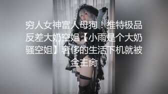 穷人女神富人母狗！推特极品反差大奶空姐【小雨是个大奶骚空姐】奢侈的生活下机就被金主肏