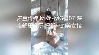 麻豆传媒 MKY-MG-007 深夜舒压会所 把新来的美女技师