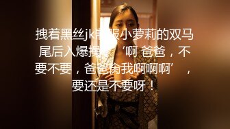 拽着黑丝jk制服小萝莉的双马尾后入爆操，‘啊 爸爸，不要不要，爸爸肏我啊啊啊’，要还是不要呀！