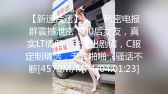 【新速片遞】 ⚡⚡⚡私密电报群震撼泄密！00后女友，真实LT情侣，未流出剧情，C服定制精选，无套啪啪，骚话不断[4570M/MP4/04:01:23]