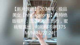 【新片速遞】 2024年，极品美女【hhxiaoxiong】推特绝版福利，三亚和金主旅行，蜜桃臀露出，啪啪啪不停[375M/MP4/27:24]