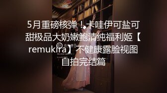 5月重磅核弹！卡哇伊可盐可甜极品大奶嫩鲍清纯福利姬【remukira】不健康露脸视图自拍完结篇