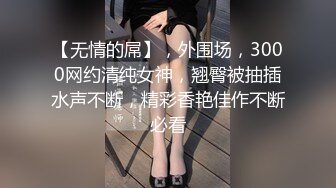 【无情的屌】，外围场，3000网约清纯女神，翘臀被抽插水声不断，精彩香艳佳作不断必看