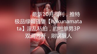 ⚫️⚫️最新10月福利，推特极品绿帽骚妻【hakunamatata】淫乱私拍，约啪单男3P双洞齐开，刷锅狠人